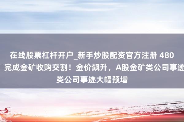在线股票杠杆开户_新手炒股配资官方注册 4800亿龙头，完成金矿收购交割！金价飙升，A股金矿类公司事迹大幅预增