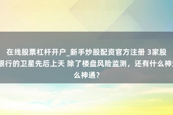 在线股票杠杆开户_新手炒股配资官方注册 3家股份银行的卫星先后上天 除了楼盘风险监测，还有什么神通？