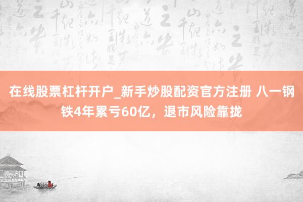在线股票杠杆开户_新手炒股配资官方注册 八一钢铁4年累亏60亿，退市风险靠拢