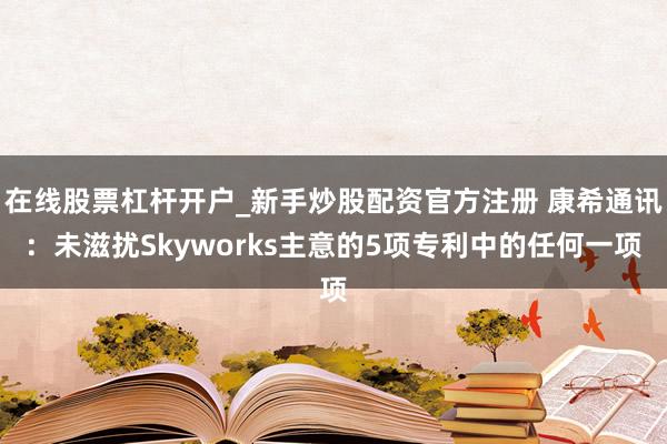 在线股票杠杆开户_新手炒股配资官方注册 康希通讯：未滋扰Skyworks主意的5项专利中的任何一项