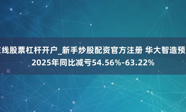 在线股票杠杆开户_新手炒股配资官方注册 华大智造预测2025年同比减亏54.56%-63.22%