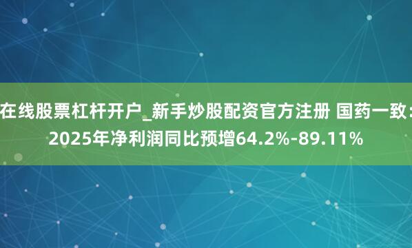 在线股票杠杆开户_新手炒股配资官方注册 国药一致：2025年净利润同比预增64.2%-89.11%