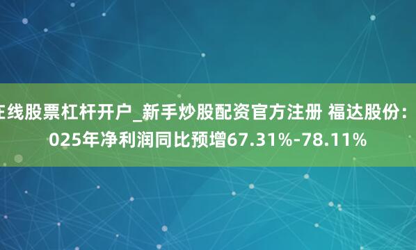 在线股票杠杆开户_新手炒股配资官方注册 福达股份：2025年净利润同比预增67.31%-78.11%