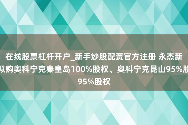 在线股票杠杆开户_新手炒股配资官方注册 永杰新材拟购奥科宁克秦皇岛100%股权、奥科宁克昆山95%股权