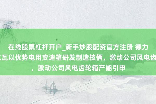 在线股票杠杆开户_新手炒股配资官方注册 德力佳拟投建10兆瓦以优势电用变速箱研发制造技俩，激动公司风电齿轮箱产能引申
