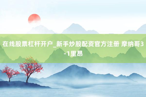 在线股票杠杆开户_新手炒股配资官方注册 摩纳哥3-1里昂