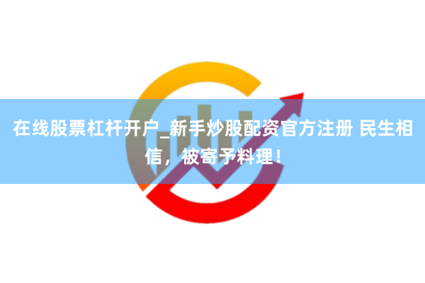 在线股票杠杆开户_新手炒股配资官方注册 民生相信，被寄予料理！