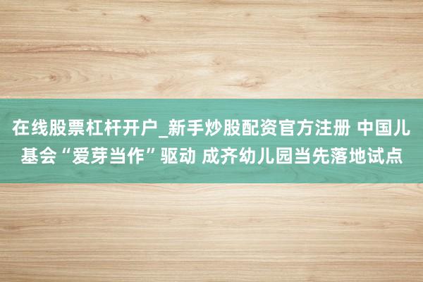 在线股票杠杆开户_新手炒股配资官方注册 中国儿基会“爱芽当作”驱动 成齐幼儿园当先落地试点