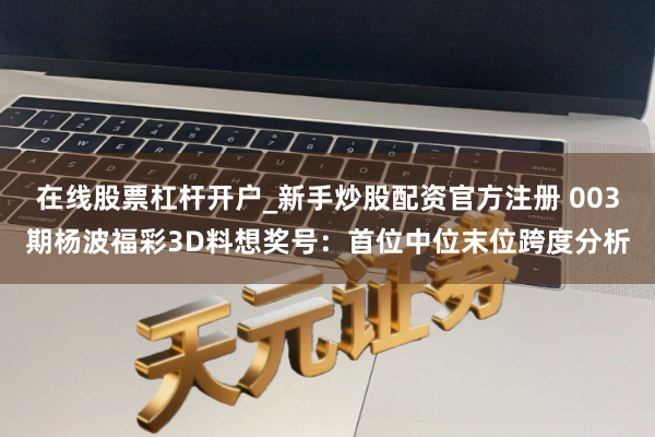 在线股票杠杆开户_新手炒股配资官方注册 003期杨波福彩3D料想奖号：首位中位末位跨度分析