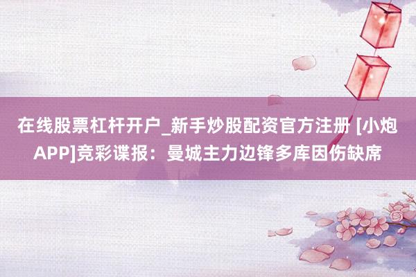 在线股票杠杆开户_新手炒股配资官方注册 [小炮APP]竞彩谍报：曼城主力边锋多库因伤缺席