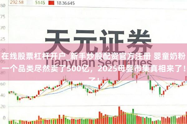 在线股票杠杆开户_新手炒股配资官方注册 婴童奶粉一个品类尽然卖了500亿，2025母婴市集真相来了！