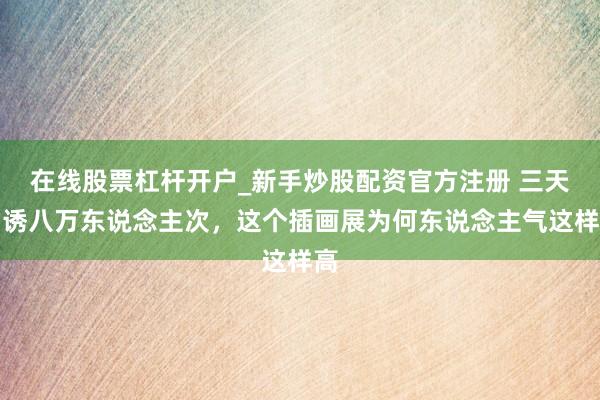 在线股票杠杆开户_新手炒股配资官方注册 三天劝诱八万东说念主次，这个插画展为何东说念主气这样高