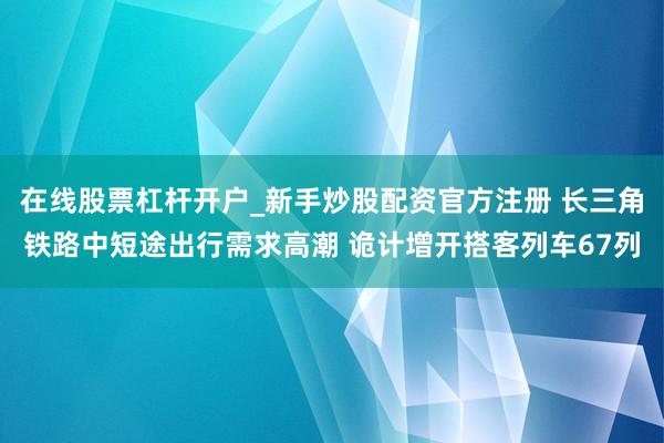 在线股票杠杆开户_新手炒股配资官方注册 长三角铁路中短途出行需求高潮 诡计增开搭客列车67列
