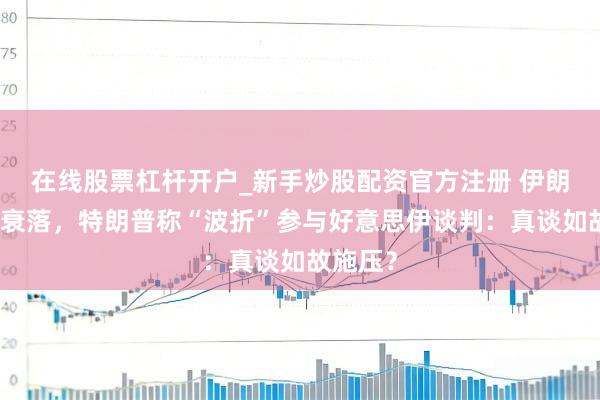 在线股票杠杆开户_新手炒股配资官方注册 伊朗硬刚不衰落，特朗普称“波折”参与好意思伊谈判：真谈如故施压？