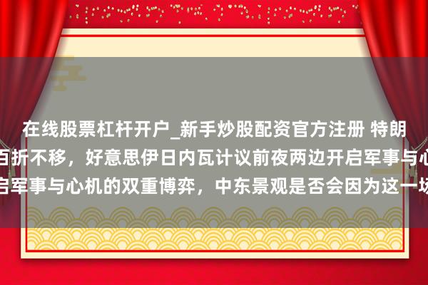在线股票杠杆开户_新手炒股配资官方注册 特朗普感到不解而伊朗誓词百折不移，好意思伊日内瓦计议前夜两边开启军事与心机的双重博弈，中东景观是否会因为这一场豪赌而透顶失控